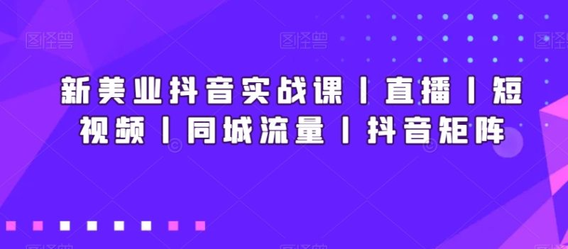 新美业抖音实战课丨直播丨短视频丨同城流量丨抖音矩阵睿集资源栈-网赚项目-副业赚钱-互联网创业-资源整合睿集资源栈