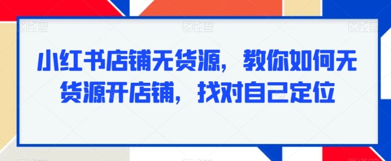 小红书店铺无货源，教你如何无货源开店铺，找对自己定位睿集资源栈-网赚项目-副业赚钱-互联网创业-资源整合睿集资源栈