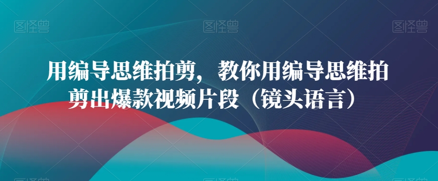 用编导思维拍剪，教你用编导思维拍剪出爆款视频片段（镜头语言）睿集资源栈-网赚项目-副业赚钱-互联网创业-资源整合睿集资源栈