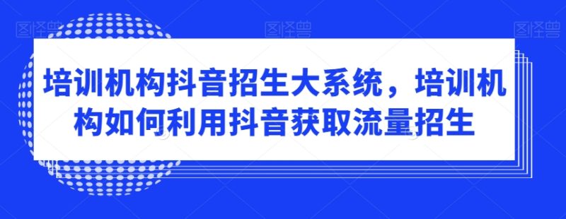 培训机构抖音招生大系统，培训机构如何利用抖音获取流量招生睿集资源栈-网赚项目-副业赚钱-互联网创业-资源整合睿集资源栈