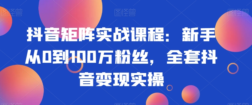 抖音矩阵实战课程：新手从0到100万粉丝，全套抖音变现实操睿集资源栈-网赚项目-副业赚钱-互联网创业-资源整合睿集资源栈