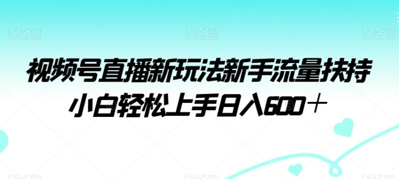 视频号直播新玩法新手流量扶持小白轻松上手日入600＋睿集资源栈-网赚项目-副业赚钱-互联网创业-资源整合睿集资源栈