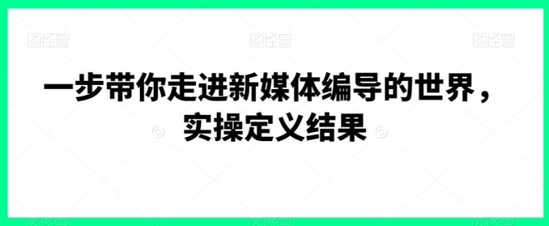 一步带你走进新媒体编导的世界，实操定义结果睿集资源栈-网赚项目-副业赚钱-互联网创业-资源整合睿集资源栈