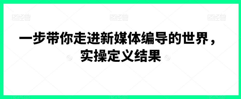 一步带你走进新媒体编导的世界，实操定义结果睿集资源栈-网赚项目-副业赚钱-互联网创业-资源整合睿集资源栈