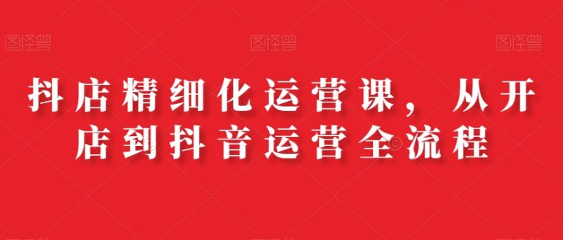 抖店精细化运营课，从开店到抖音运营全流程睿集资源栈-网赚项目-副业赚钱-互联网创业-资源整合睿集资源栈