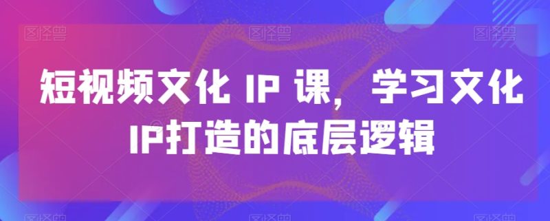 短视频文化IP课，学习文化IP打造的底层逻辑睿集资源栈-网赚项目-副业赚钱-互联网创业-资源整合睿集资源栈