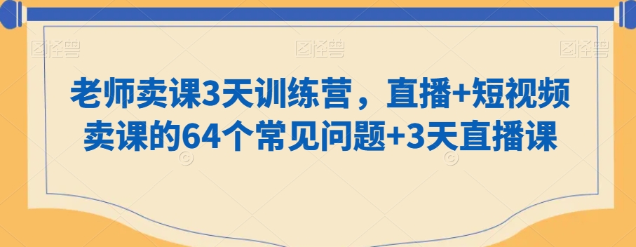 老师卖课3天训练营，直播+短视频卖课的64个常见问题+3天直播课睿集资源栈-网赚项目-副业赚钱-互联网创业-资源整合睿集资源栈