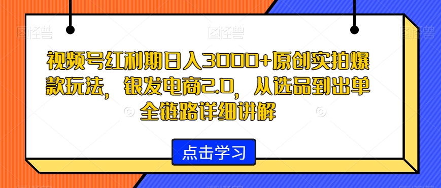 视频号红利期日入3000+原创实拍爆款玩法,银发电商2.0,从选品到出单全链路详细讲解睿集资源栈-网赚项目-副业赚钱-互联网创业-资源整合睿集资源栈