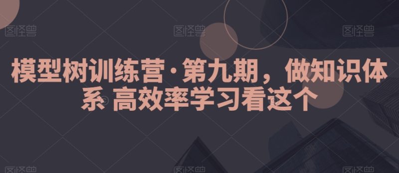模型树训练营·第九期，做知识体系高效率学习看这个睿集资源栈-网赚项目-副业赚钱-互联网创业-资源整合睿集资源栈