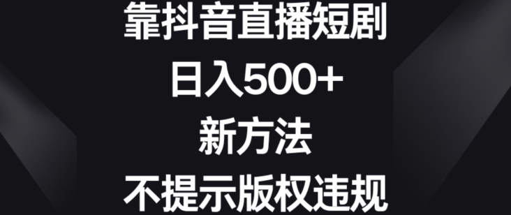 靠抖音直播短剧，日入500+，新方法、不提示版权违规睿集资源栈-网赚项目-副业赚钱-互联网创业-资源整合睿集资源栈