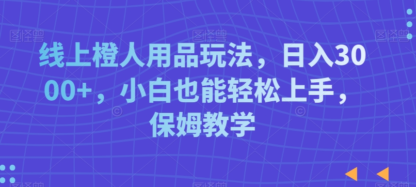 线上橙人用品玩法，日入3000+，小白也能轻松上手，保姆教学睿集资源栈-网赚项目-副业赚钱-互联网创业-资源整合睿集资源栈