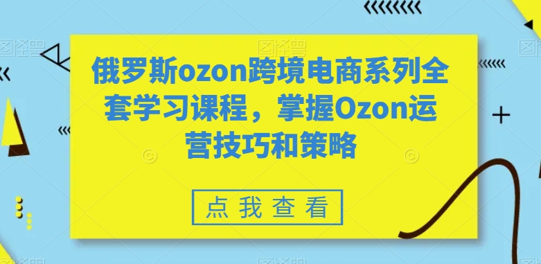俄罗斯ozon跨境电商系列全套学习课程，掌握Ozon运营技巧和策略睿集资源栈-网赚项目-副业赚钱-互联网创业-资源整合睿集资源栈