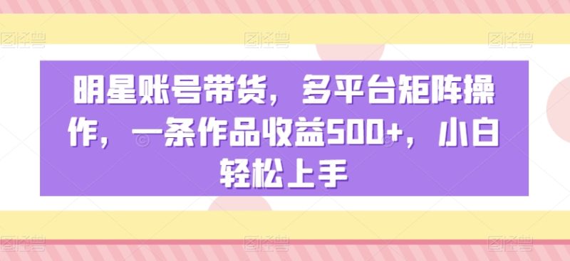 明星账号带货，多平台矩阵操作，一条作品收益500+，小白轻松上手睿集资源栈-网赚项目-副业赚钱-互联网创业-资源整合睿集资源栈