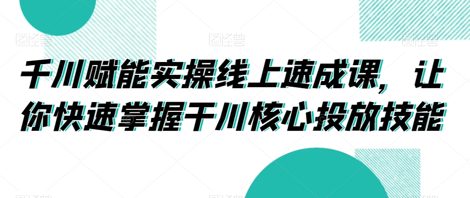 千川赋能实操线上速成课，让你快速掌握干川核心投放技能睿集资源栈-网赚项目-副业赚钱-互联网创业-资源整合睿集资源栈