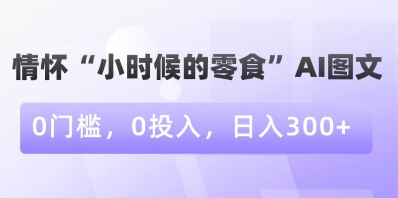 情怀“小时候的零食”AI图文，0门槛，0投入，日入300+睿集资源栈-网赚项目-副业赚钱-互联网创业-资源整合睿集资源栈