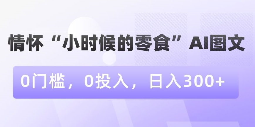 情怀“小时候的零食”AI图文，0门槛，0投入，日入300+睿集资源栈-网赚项目-副业赚钱-互联网创业-资源整合睿集资源栈