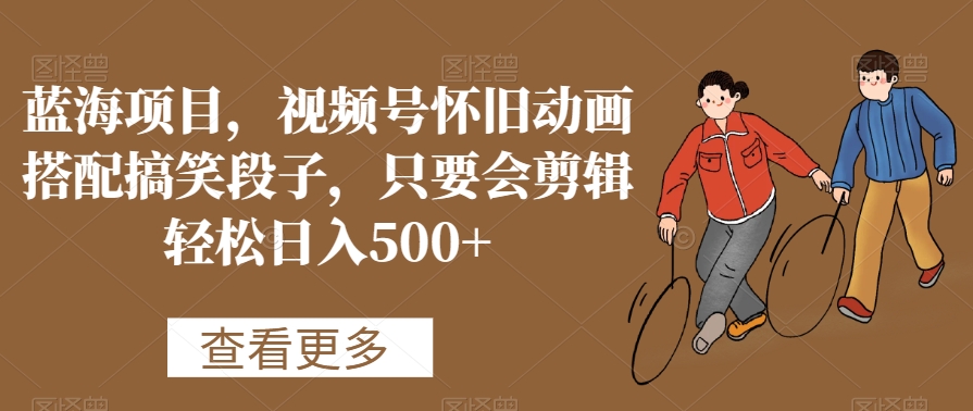 蓝海项目，视频号怀旧动画搭配搞笑段子，只要会剪辑轻松日入500+睿集资源栈-网赚项目-副业赚钱-互联网创业-资源整合睿集资源栈
