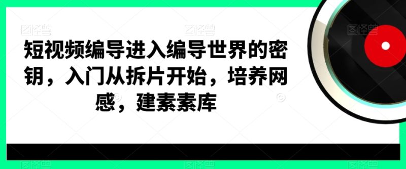短视频编导进入编导世界的密钥，入门从拆片开始，培养网感，建素素库睿集资源栈-网赚项目-副业赚钱-互联网创业-资源整合睿集资源栈