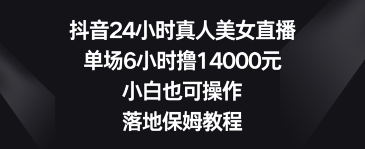 抖音24小时真人美女直播，单场6小时撸14000元，小白也可操作，落地保姆教程睿集资源栈-网赚项目-副业赚钱-互联网创业-资源整合睿集资源栈