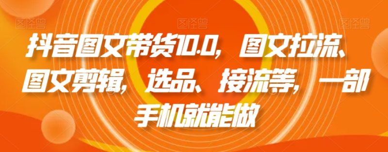 抖音图文带货10.0，图文拉流、图文剪辑，选品、接流等，一部手机就能做睿集资源栈-网赚项目-副业赚钱-互联网创业-资源整合睿集资源栈