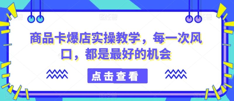 商品卡爆店实操教学，每一次风口，都是最好的机会睿集资源栈-网赚项目-副业赚钱-互联网创业-资源整合睿集资源栈