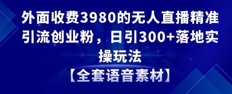 外面收费3980的无人直播精准引流创业粉，日引300+落地实操玩法【全套语音素材】睿集资源栈-网赚项目-副业赚钱-互联网创业-资源整合睿集资源栈