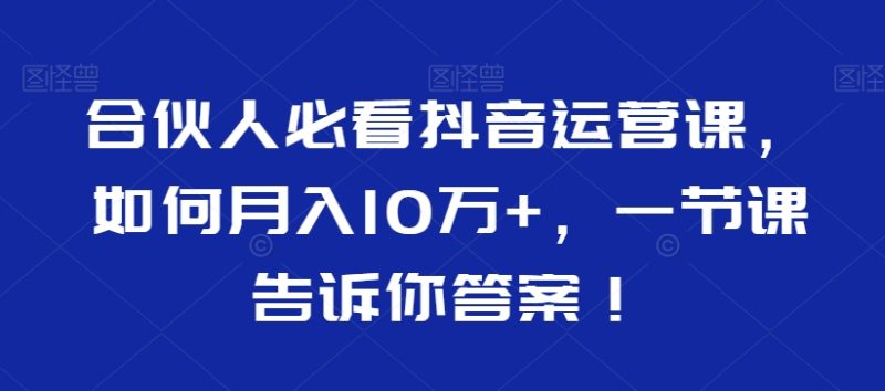 合伙人必看抖音运营课，如何月入10万+，一节课告诉你答案！睿集资源栈-网赚项目-副业赚钱-互联网创业-资源整合睿集资源栈