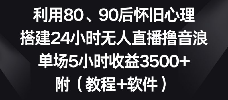 利用80、90后怀旧心理，搭建24小时无人直播撸音浪，单场5小时收益3500+（教程+软件）睿集资源栈-网赚项目-副业赚钱-互联网创业-资源整合睿集资源栈