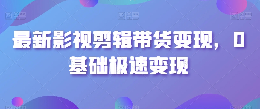 最新影视剪辑带货变现，0基础极速变现睿集资源栈-网赚项目-副业赚钱-互联网创业-资源整合睿集资源栈