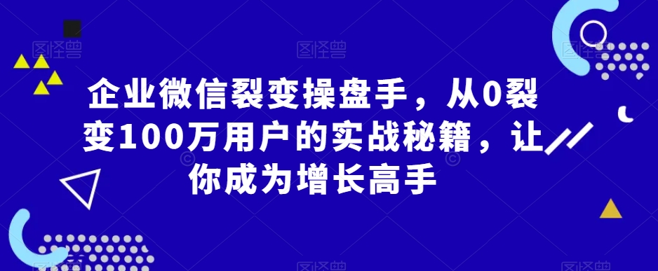 企业微信裂变操盘手，从0裂变100万用户的实战秘籍，让你成为增长高手睿集资源栈-网赚项目-副业赚钱-互联网创业-资源整合睿集资源栈