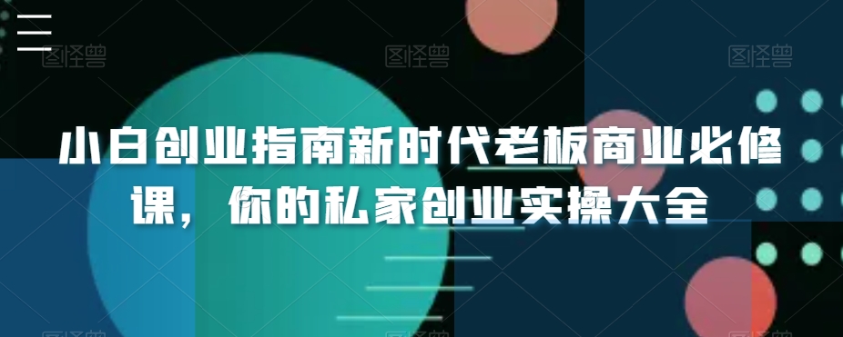 小白创业指南新时代老板商业必修课，你的私家创业实操大全睿集资源栈-网赚项目-副业赚钱-互联网创业-资源整合睿集资源栈