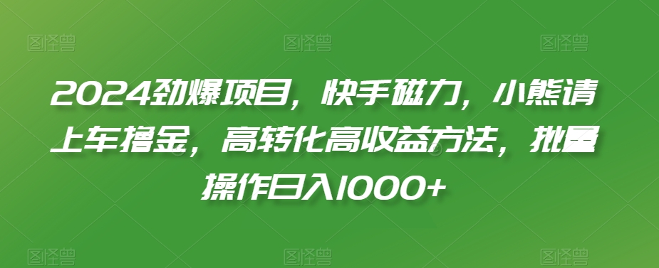 2024劲爆项目,快手磁力,小熊请上车撸金,高转化高收益方法,批量操作日入1000+睿集资源栈-网赚项目-副业赚钱-互联网创业-资源整合睿集资源栈