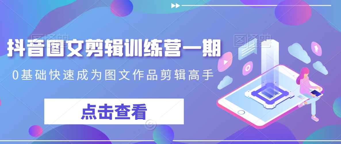 抖音图文剪辑训练营一期，0基础快速成为图文作品剪辑高手睿集资源栈-网赚项目-副业赚钱-互联网创业-资源整合睿集资源栈