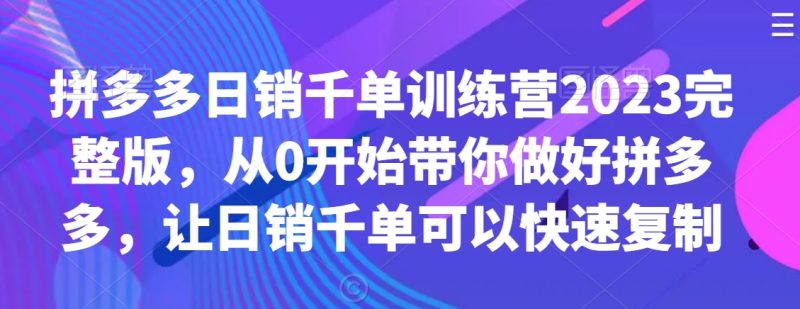 拼多多日销千单训练营2023完整版,从0开始带你做好拼多多,让日销千单可以快速复制睿集资源栈-网赚项目-副业赚钱-互联网创业-资源整合睿集资源栈