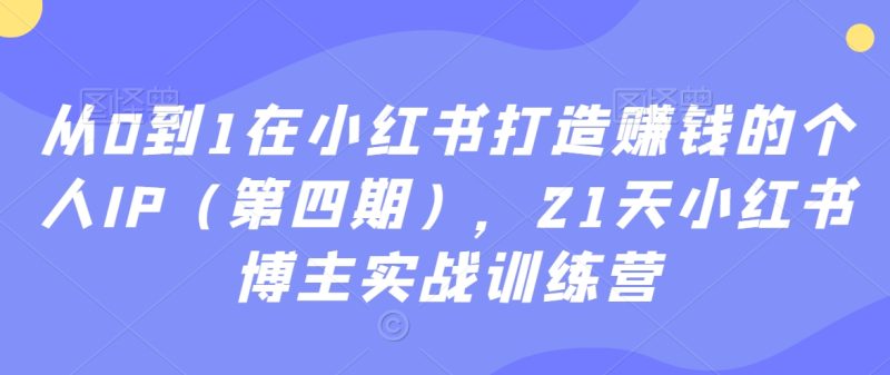 从0到1在小红书打造赚钱的个人IP（第四期），21天小红书博主实战训练营睿集资源栈-网赚项目-副业赚钱-互联网创业-资源整合睿集资源栈