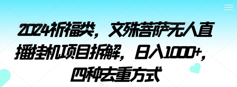 2024祈福类，文殊菩萨无人直播挂机项目拆解，日入1000+，四种去重方式睿集资源栈-网赚项目-副业赚钱-互联网创业-资源整合睿集资源栈