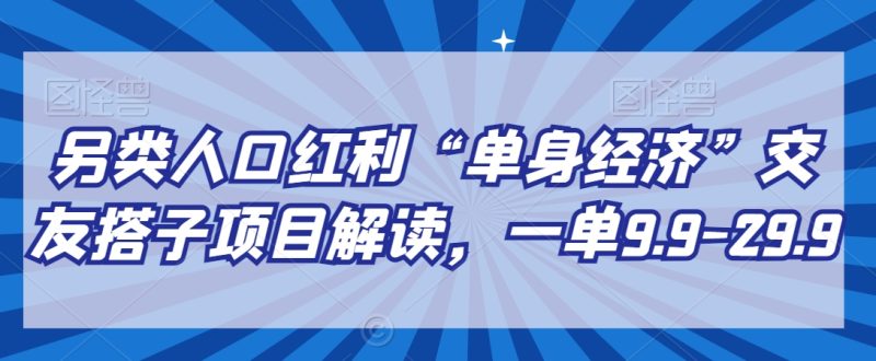 另类人口红利“单身经济”交友搭子项目解读，一单9.9-29.9睿集资源栈-网赚项目-副业赚钱-互联网创业-资源整合睿集资源栈