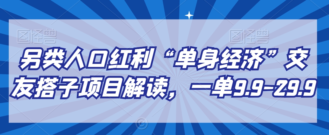 另类人口红利“单身经济”交友搭子项目解读，一单9.9-29.9睿集资源栈-网赚项目-副业赚钱-互联网创业-资源整合睿集资源栈