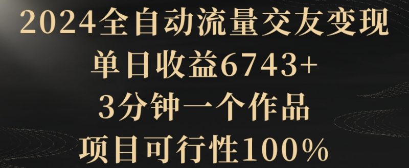 2024全自动流量交友变现，单日收益6743+，3分钟一个作品，项目可行性100%睿集资源栈-网赚项目-副业赚钱-互联网创业-资源整合睿集资源栈
