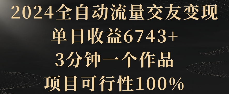 2024全自动流量交友变现，单日收益6743+，3分钟一个作品，项目可行性100%睿集资源栈-网赚项目-副业赚钱-互联网创业-资源整合睿集资源栈