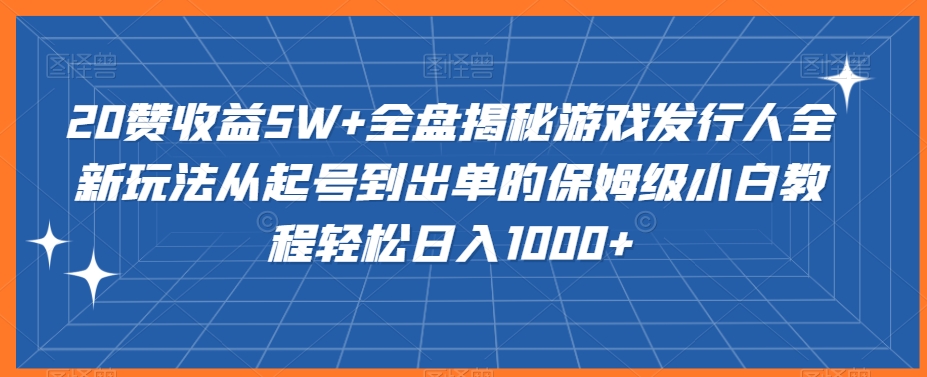 20赞收益5W+全盘揭秘游戏发行人全新玩法从起号到出单的保姆级小白教程轻松日入1000+睿集资源栈-网赚项目-副业赚钱-互联网创业-资源整合睿集资源栈