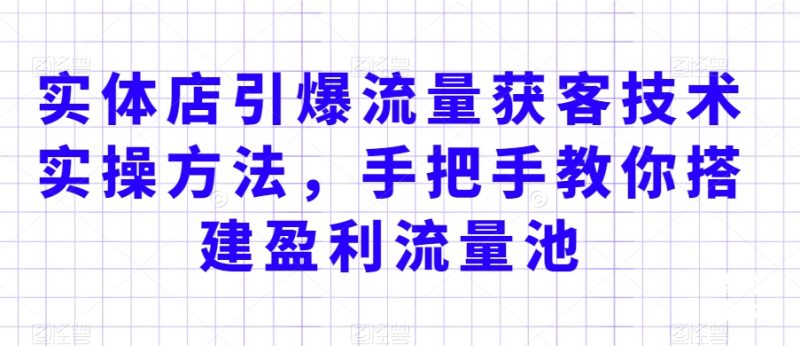 实体店引爆流量获客技术实操方法，手把手教你搭建盈利流量池，让你的生意客户裂变渠道裂变睿集资源栈-网赚项目-副业赚钱-互联网创业-资源整合睿集资源栈