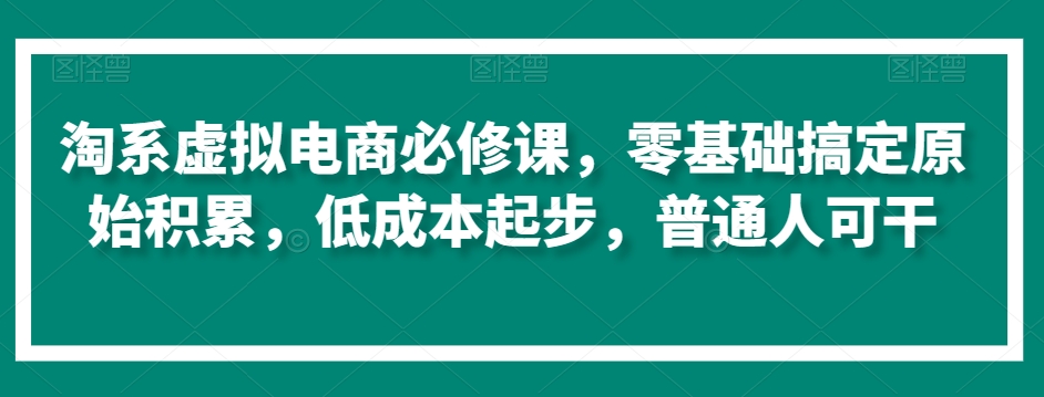 淘系虚拟电商必修课，零基础搞定原始积累，低成本起步，普通人可干睿集资源栈-网赚项目-副业赚钱-互联网创业-资源整合睿集资源栈