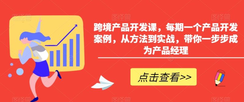 跨境产品开发课，每期一个产品开发案例，从方法到实战，带你一步步成为产品经理睿集资源栈-网赚项目-副业赚钱-互联网创业-资源整合睿集资源栈