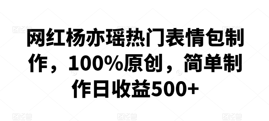 网红杨亦瑶热门表情包制作，100%原创，简单制作日收益500+睿集资源栈-网赚项目-副业赚钱-互联网创业-资源整合睿集资源栈