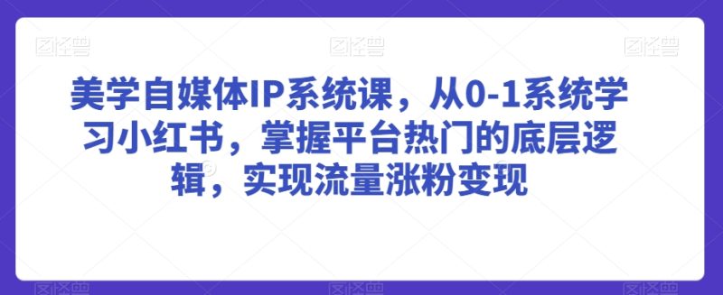 美学自媒体IP系统课，从0-1系统学习小红书，掌握平台热门的底层逻辑，实现流量涨粉变现睿集资源栈-网赚项目-副业赚钱-互联网创业-资源整合睿集资源栈