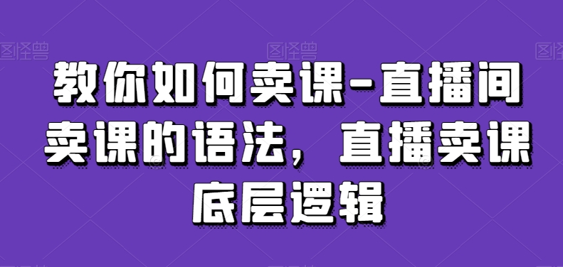 教你如何卖课-直播间卖课的语法，直播卖课底层逻辑睿集资源栈-网赚项目-副业赚钱-互联网创业-资源整合睿集资源栈