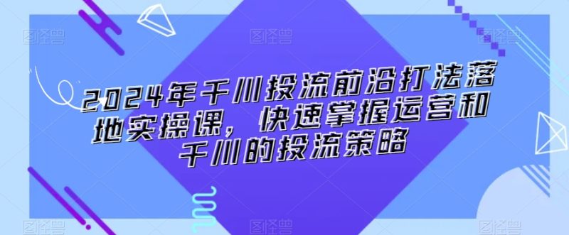 2024年千川投流前沿打法落地实操课，快速掌握运营和千川的投流策略睿集资源栈-网赚项目-副业赚钱-互联网创业-资源整合睿集资源栈
