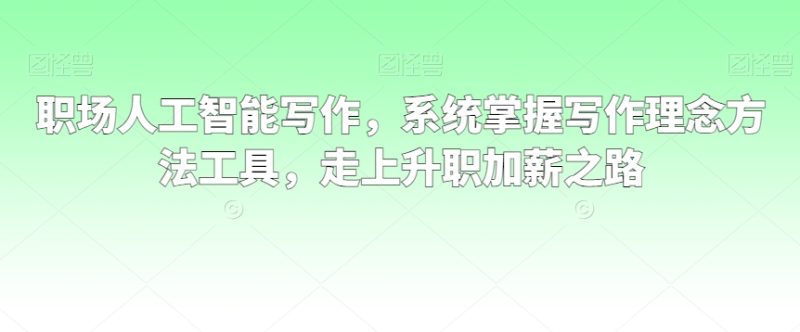 职场人工智能写作，系统掌握写作理念方法工具，走上升职加薪之路睿集资源栈-网赚项目-副业赚钱-互联网创业-资源整合睿集资源栈