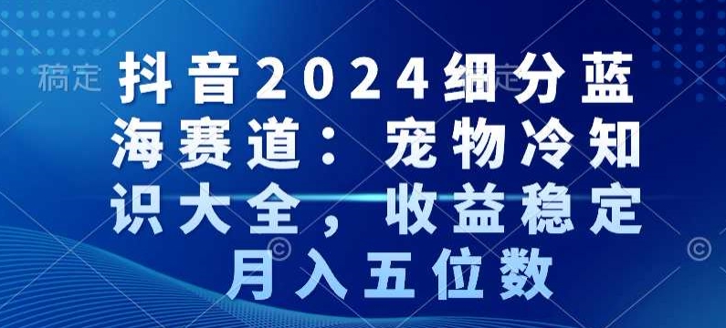 抖音2024细分蓝海赛道：宠物冷知识大全，收益稳定，月入五位数睿集资源栈-网赚项目-副业赚钱-互联网创业-资源整合睿集资源栈